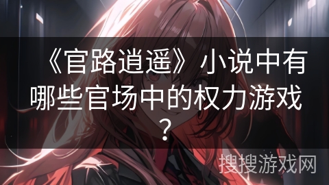 《官路逍遥》小说中有哪些官场中的权力游戏? 《官路逍遥》小说中有哪些官场中的权力游戏?