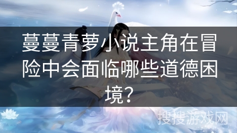 蔓蔓青萝小说主角在冒险中会面临哪些道德困境? 蔓蔓青萝小说主角在冒险中会面临哪些道德困境?