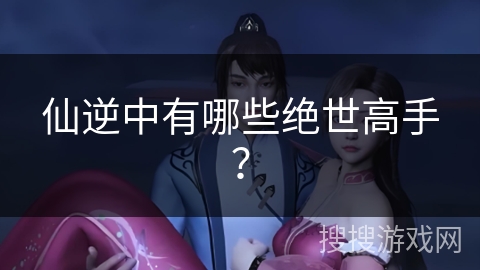 仙逆中有哪些绝世高手? 仙逆中有哪些绝世高手?