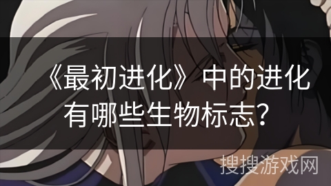 《最初进化》中的进化有哪些生物标志？