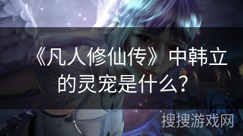 《凡人修仙传》中韩立的灵宠是什么? 《凡人修仙传》中韩立的灵宠是什么?