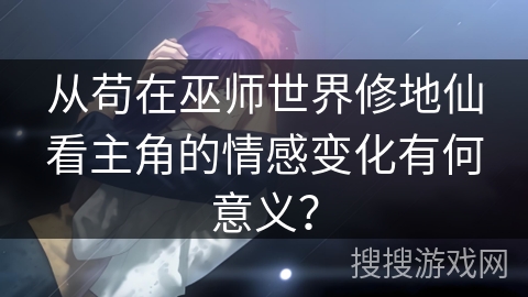 从苟在巫师世界修地仙看主角的情感变化有何意义? 从苟在巫师世界修地仙看主角的情感变化有何意义?