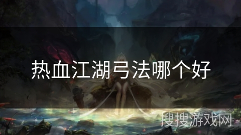 热血江湖弓法哪个好 热血江湖弓法哪个好