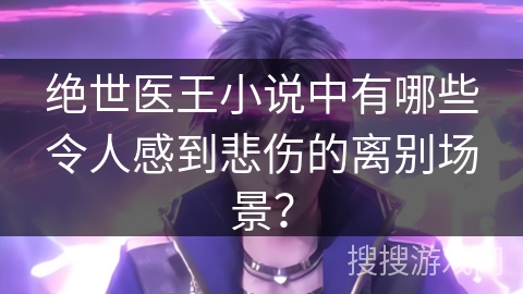 绝世医王小说中有哪些令人感到悲伤的离别场景？