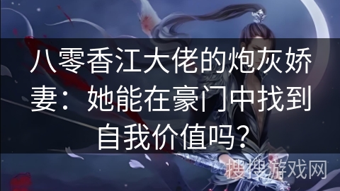 八零香江大佬的炮灰娇妻：她能在豪门中找到自我价值吗？