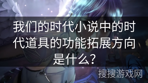 我们的时代小说中的时代道具的功能拓展方向是什么？