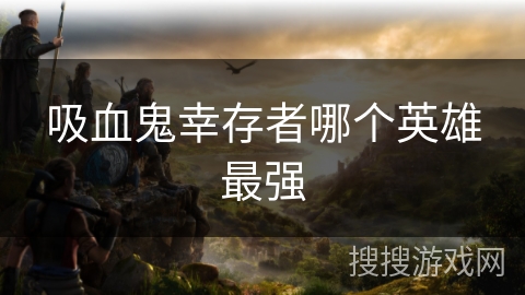 吸血鬼幸存者哪个英雄最强