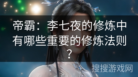 帝霸：李七夜的修炼中有哪些重要的修炼法则？