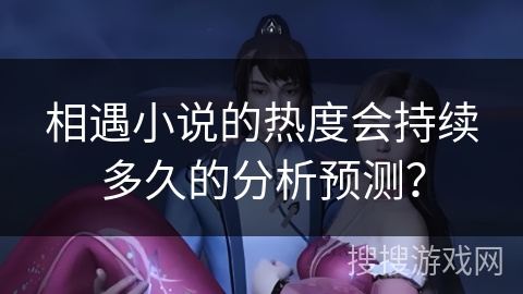 相遇小说的热度会持续多久的分析预测？