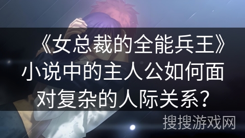 《女总裁的全能兵王》小说中的主人公如何面对复杂的人际关系？