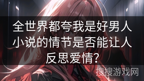 全世界都夸我是好男人小说的情节是否能让人反思爱情？