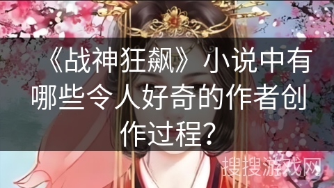 《战神狂飙》小说中有哪些令人好奇的作者创作过程？