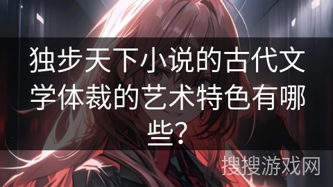 独步天下小说的古代文学体裁的艺术特色有哪些？