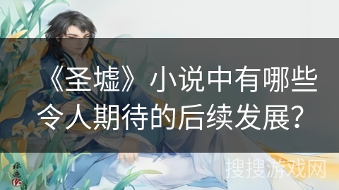 《圣墟》小说中有哪些令人期待的后续发展？