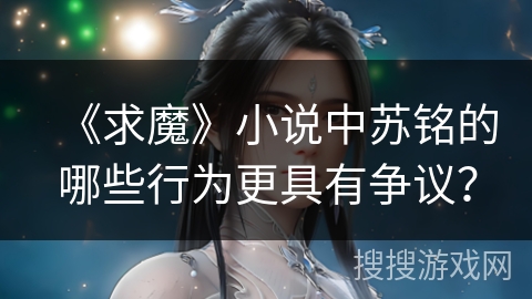 《求魔》小说中苏铭的哪些行为更具有争议? 《求魔》小说中苏铭的哪些行为更具有争议?