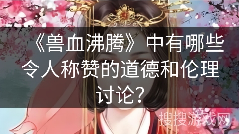 《兽血沸腾》中有哪些令人称赞的道德和伦理讨论？