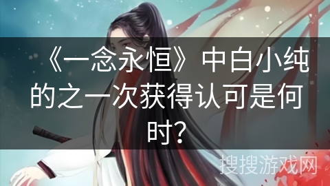 《一念永恒》中白小纯的之一次获得认可是何时? 《一念永恒》中白小纯的之一次获得认可是何时?
