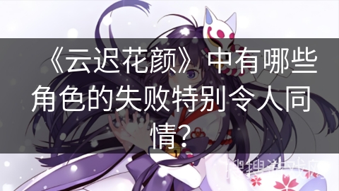 《云迟花颜》中有哪些角色的失败特别令人同情？