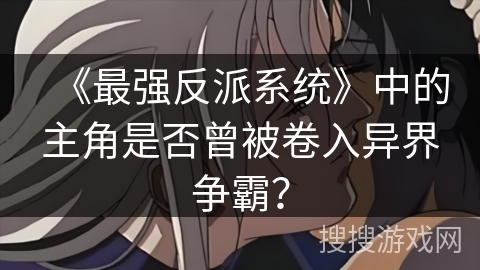 《最强反派系统》中的主角是否曾被卷入异界争霸？