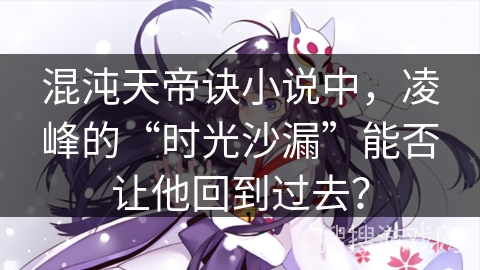 混沌天帝诀小说中，凌峰的“时光沙漏”能否让他回到过去？