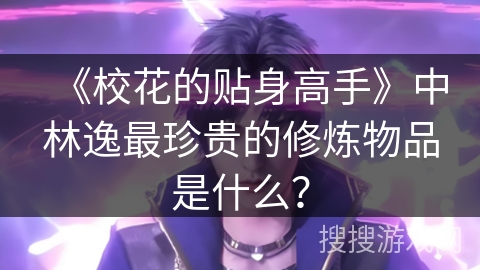 《校花的贴身高手》中林逸最珍贵的修炼物品是什么? 《校花的贴身高手》中林逸最珍贵的修炼物品是什么?