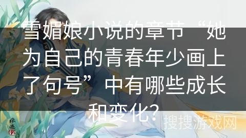 雪媚娘小说的章节“她为自己的青春年少画上了句号”中有哪些成长和变化？
