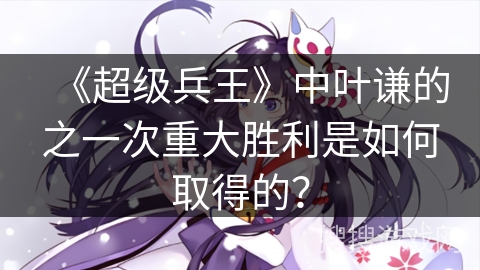 《超级兵王》中叶谦的之一次重大胜利是如何取得的？