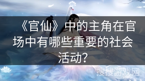 《官仙》中的主角在官场中有哪些重要的社会活动？
