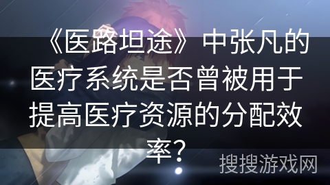 《医路坦途》中张凡的医疗系统是否曾被用于提高医疗资源的分配效率？