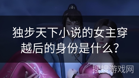 独步天下小说的女主穿越后的身份是什么？