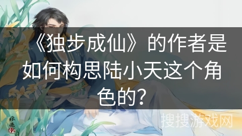 《独步成仙》的作者是如何构思陆小天这个角色的？
