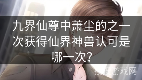 九界仙尊中萧尘的之一次获得仙界神兽认可是哪一次？