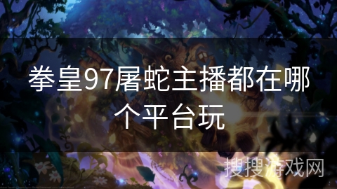 拳皇97屠蛇主播都在哪个平台玩