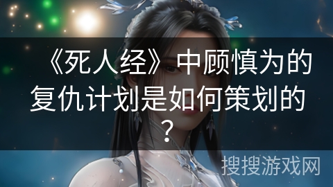 《死人经》中顾慎为的复仇计划是如何策划的？