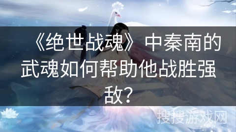 《绝世战魂》中秦南的武魂如何帮助他战胜强敌？