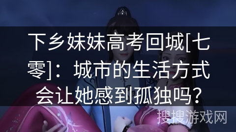 下乡妹妹高考回城[七零]：城市的生活方式会让她感到孤独吗？