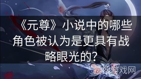 《元尊》小说中的哪些角色被认为是更具有战略眼光的？