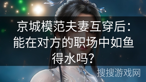 京城模范夫妻互穿后：能在对方的职场中如鱼得水吗？