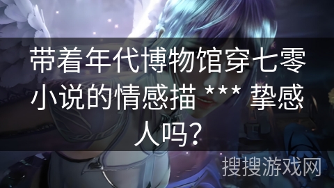 带着年代博物馆穿七零小说的情感描 *** 挚感人吗？