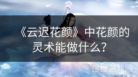 《云迟花颜》中花颜的灵术能做什么？