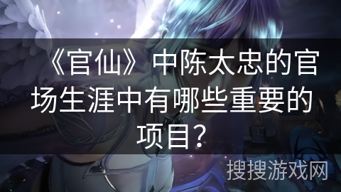 《官仙》中陈太忠的官场生涯中有哪些重要的项目？