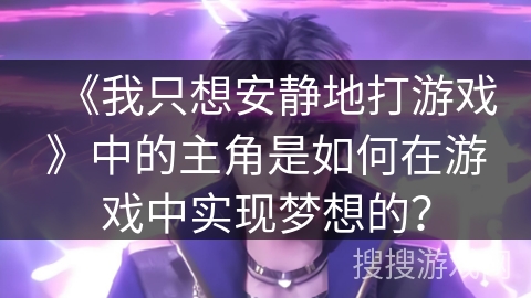 《我只想安静地打游戏》中的主角是如何在游戏中实现梦想的？
