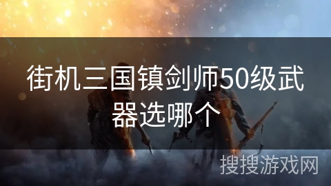 街机三国镇剑师50级武器选哪个