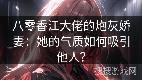 八零香江大佬的炮灰娇妻：她的气质如何吸引他人？