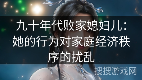 九十年代败家媳妇儿：她的行为对家庭经济秩序的扰乱