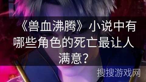 《兽血沸腾》小说中有哪些角色的死亡最让人满意？