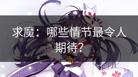 求魔：哪些情节最令人期待？