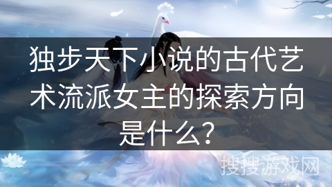 独步天下小说的古代艺术流派女主的探索方向是什么？