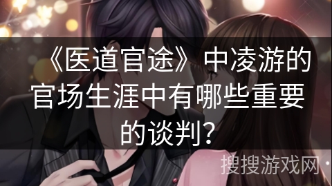 《医道官途》中凌游的官场生涯中有哪些重要的谈判？