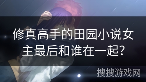 修真高手的田园小说女主最后和谁在一起？